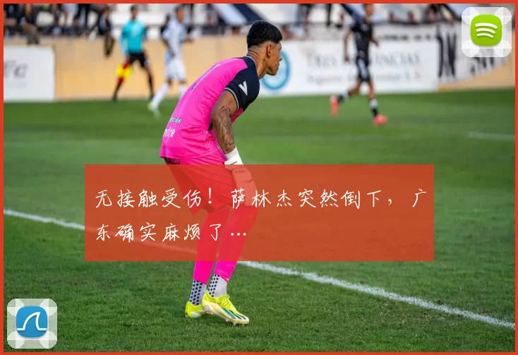 无接触受伤！萨林杰突然倒下，广东确实麻烦了…