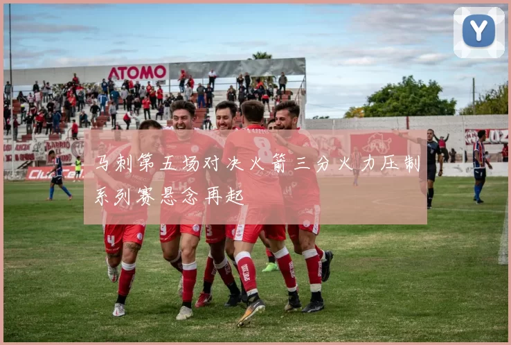 马刺第五场对决火箭三分火力压制系列赛悬念再起