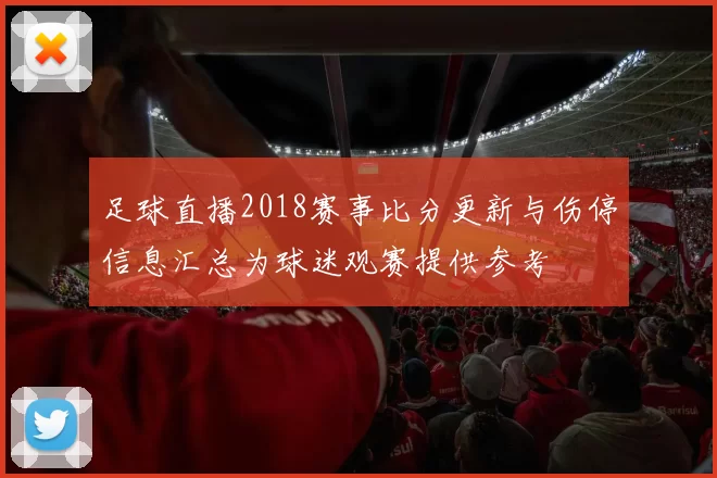 足球直播2018赛事比分更新与伤停信息汇总为球迷观赛提供参考