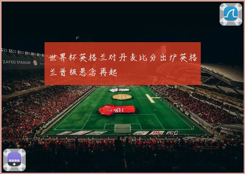 世界杯英格兰对丹麦比分出炉英格兰晋级悬念再起