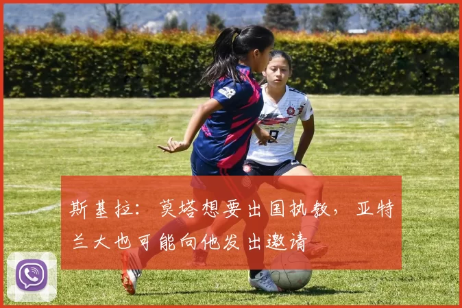 斯基拉：莫塔想要出国执教，亚特兰大也可能向他发出邀请