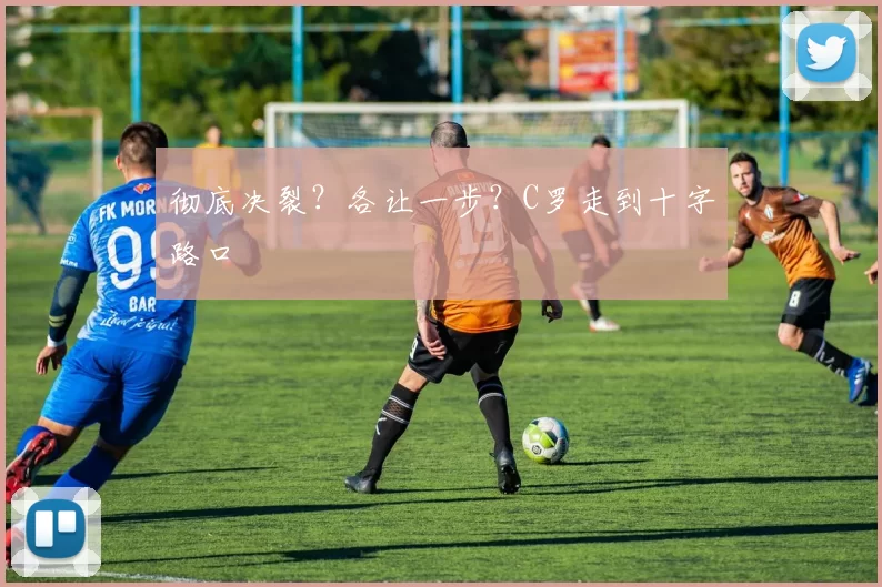 彻底决裂？各让一步？C罗走到十字路口