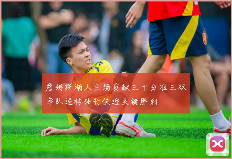 詹姆斯湖人主场贡献三十分准三双率队逆转独行侠迎关键胜利