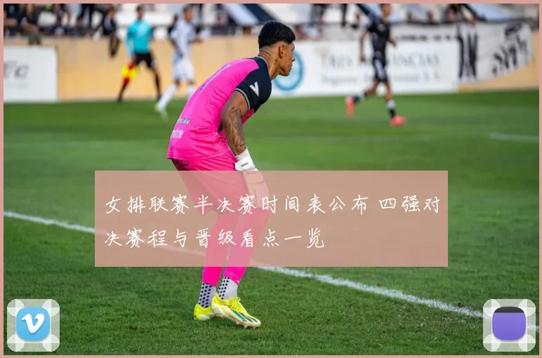 女排联赛半决赛时间表公布 四强对决赛程与晋级看点一览