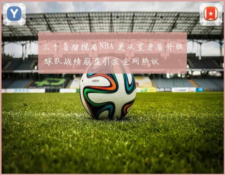 三个毒瘤搅局NBA 更衣室矛盾升级 球队战绩崩盘引发全网热议