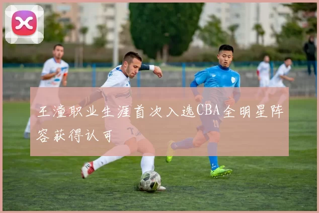 王潼职业生涯首次入选CBA全明星阵容获得认可