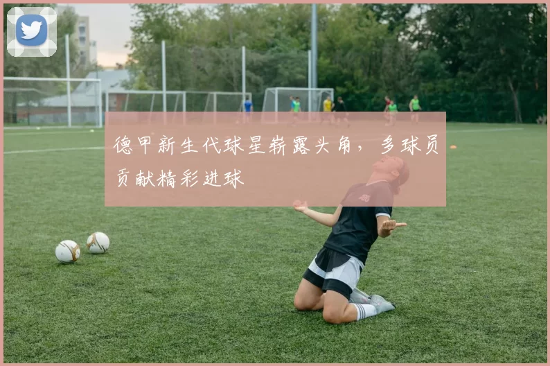 德甲新生代球星崭露头角，多球员贡献精彩进球