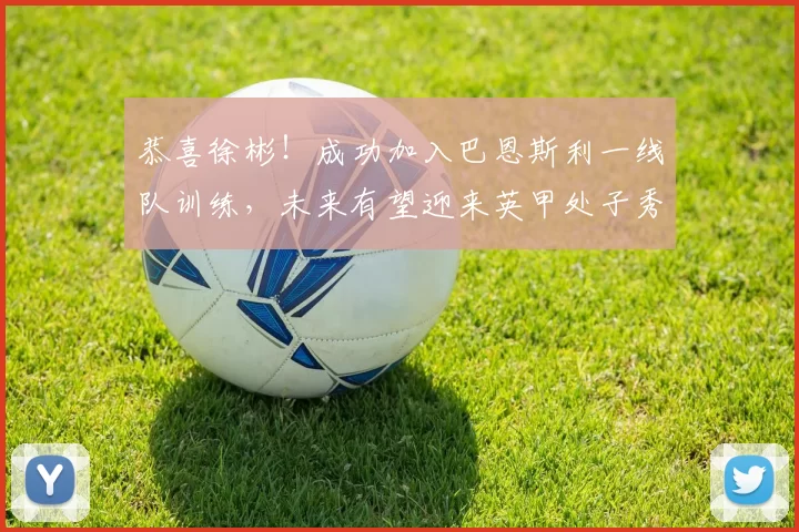 恭喜徐彬！成功加入巴恩斯利一线队训练，未来有望迎来英甲处子秀_中国球员_联赛_英超