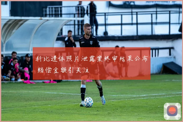 科比遗体照片泄露案终审结果公布 赔偿金额引关注