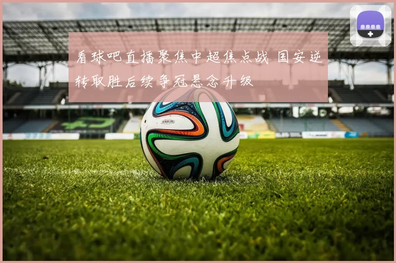 看球吧直播聚焦中超焦点战 国安逆转取胜后续争冠悬念升级