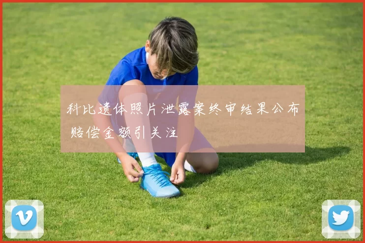 科比遗体照片泄露案终审结果公布 赔偿金额引关注