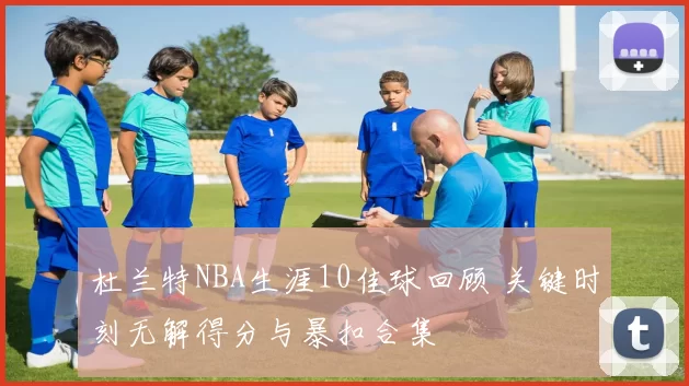 杜兰特NBA生涯10佳球回顾 关键时刻无解得分与暴扣合集