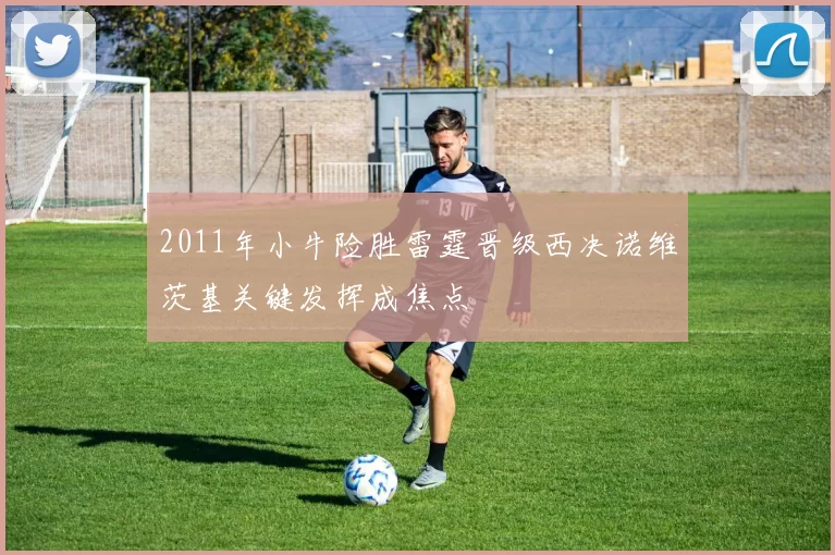 2011年小牛险胜雷霆晋级西决诺维茨基关键发挥成焦点