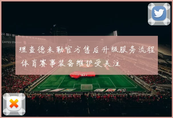 理查德米勒官方售后升级服务流程 体育赛事装备维护受关注