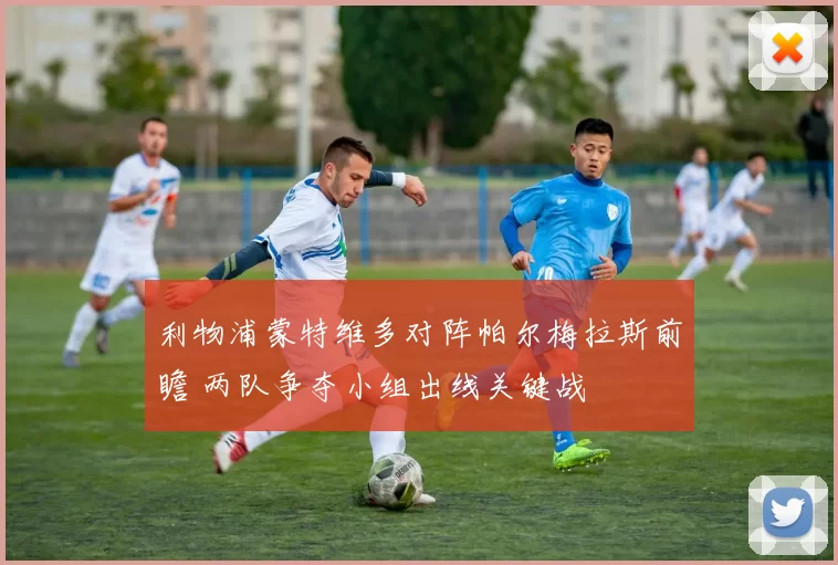 利物浦蒙特维多对阵帕尔梅拉斯前瞻 两队争夺小组出线关键战