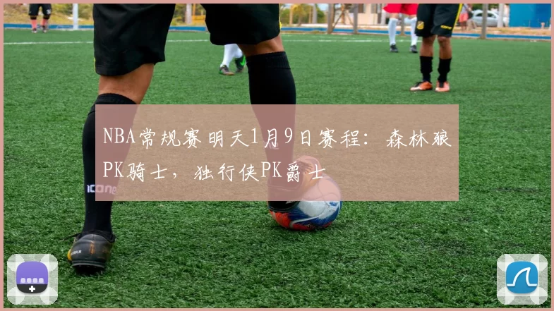 NBA常规赛明天1月9日赛程:森林狼PK骑士,独行侠PK爵士