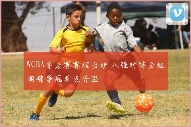 WCBA季后赛赛程出炉 八强对阵分组明确争冠看点升温