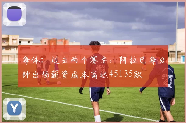每体：过去两个赛季，阿拉巴每分钟出场薪资成本高达45135欧
