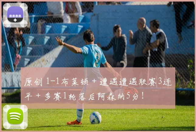 原创 1-1布莱顿＋遭遇遭遇联赛3连平＋多赛1轮落后阿森纳5分！