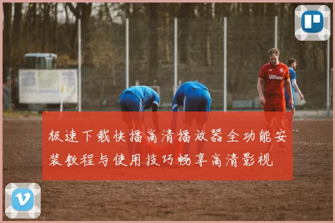 极速下载快播高清播放器全功能安装教程与使用技巧畅享高清影视