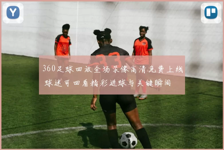 360足球回放全场录像高清免费上线 球迷可回看精彩进球与关键瞬间