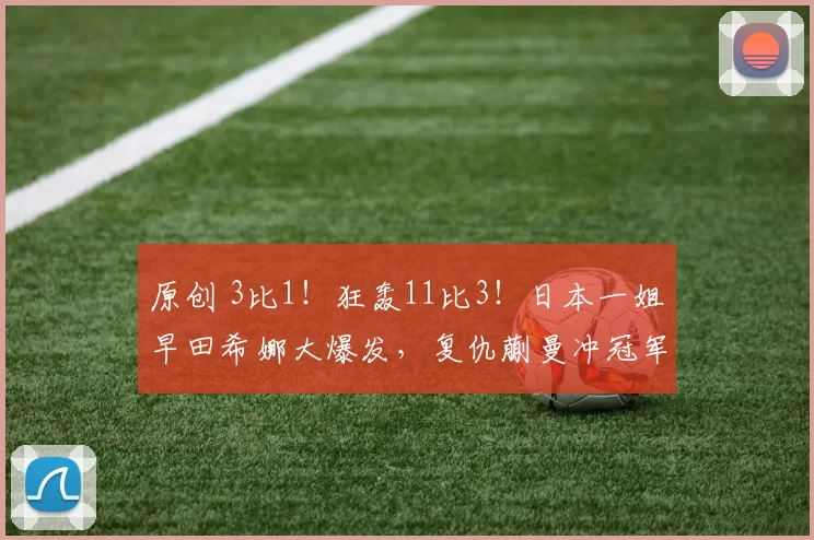 原创 3比1！狂轰11比3！日本一姐早田希娜大爆发，复仇蒯曼冲冠军？