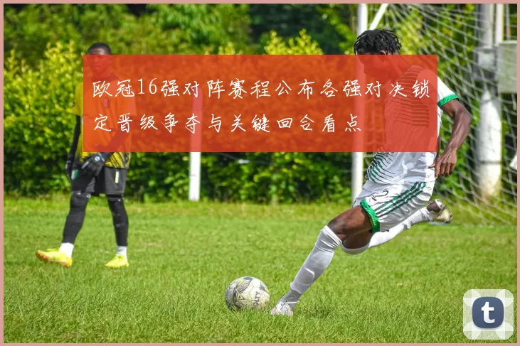 欧冠16强对阵赛程公布各强对决锁定晋级争夺与关键回合看点