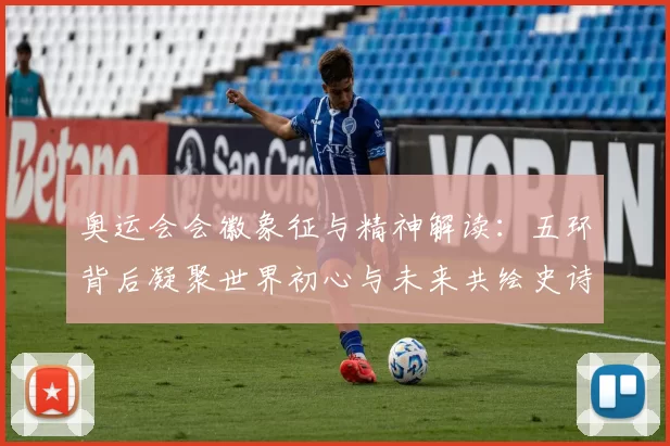 奥运会会徽象征与精神解读：五环背后凝聚世界初心与未来共绘史诗