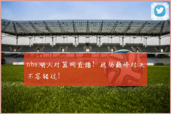 nba湖人对篮网直播！这场巅峰对决不容错过！