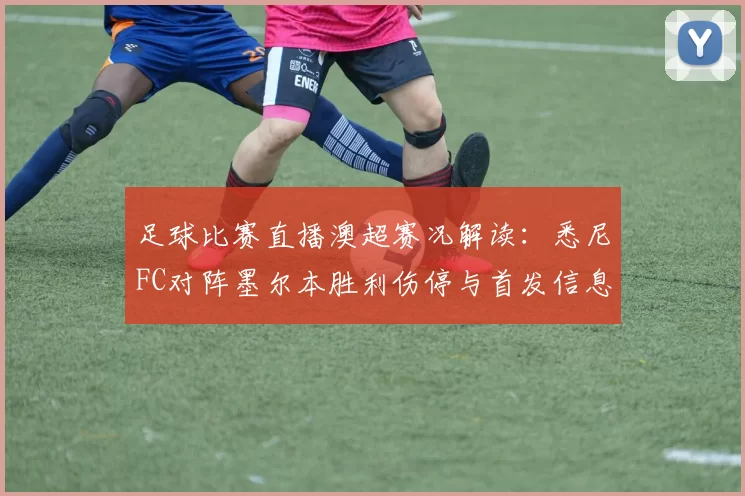 足球比赛直播澳超赛况解读：悉尼FC对阵墨尔本胜利伤停与首发信息影响